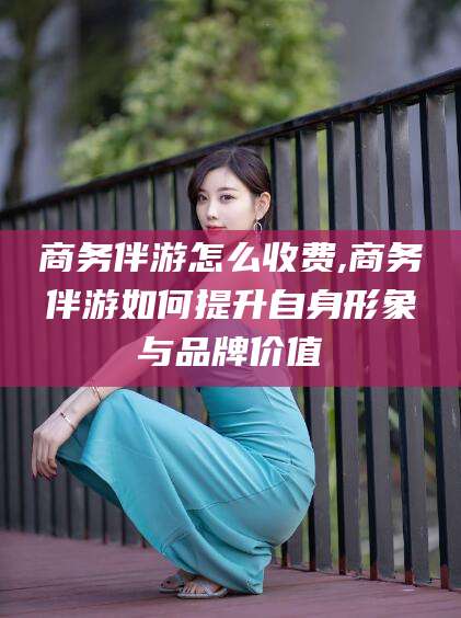 海安商务伴游怎么收费,商务伴游如何提升自身形象与品牌价值