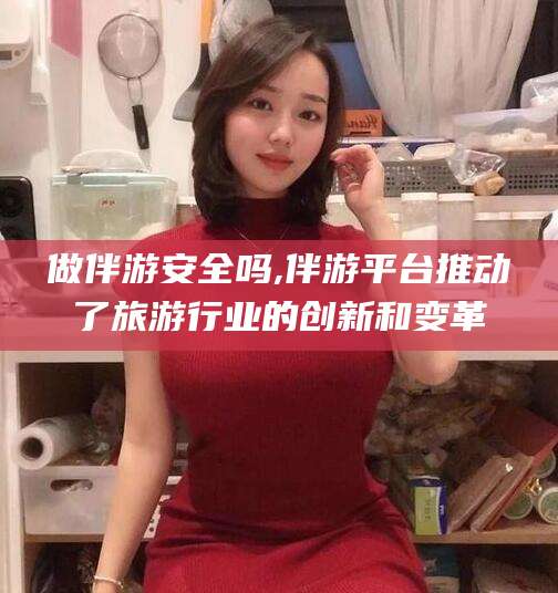 海安做伴游安全吗,伴游平台推动了旅游行业的创新和变革