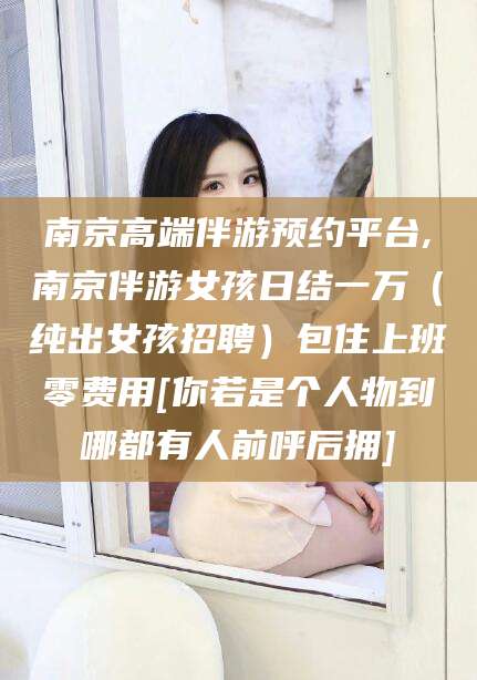 海安南京高端伴游预约平台,南京伴游女孩日结一万（纯出女孩招聘）包住上班零费用[你若是个人物到哪都有人前呼后拥]