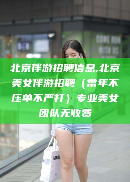 海安北京伴游招聘信息,北京美女伴游招聘（常年不压单不严打）专业美女团队无收费