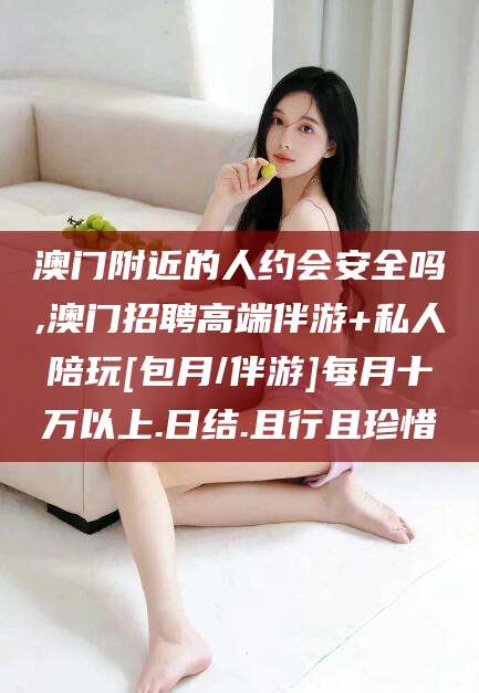 海安澳门附近的人约会安全吗,澳门招聘高端伴游+私人陪玩[包月/伴游]每月十万以上.日结.且行且珍惜