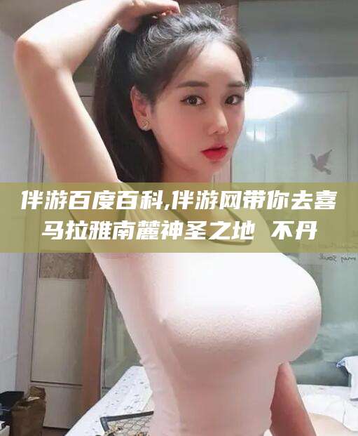 海安伴游百度百科,伴游网带你去喜马拉雅南麓神圣之地 不丹