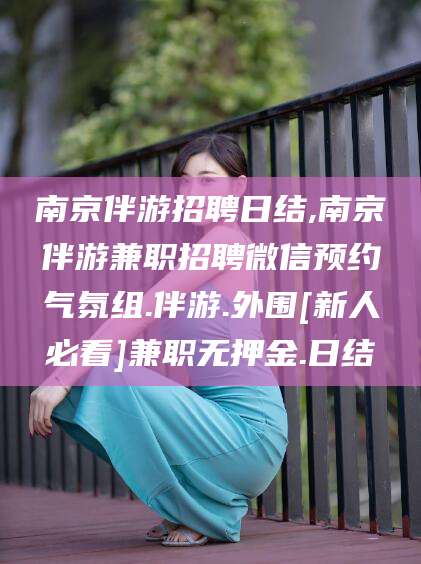 海安南京伴游招聘日结,南京伴游兼职招聘微信预约气氛组.伴游.外围[新人必看]兼职无押金.日结