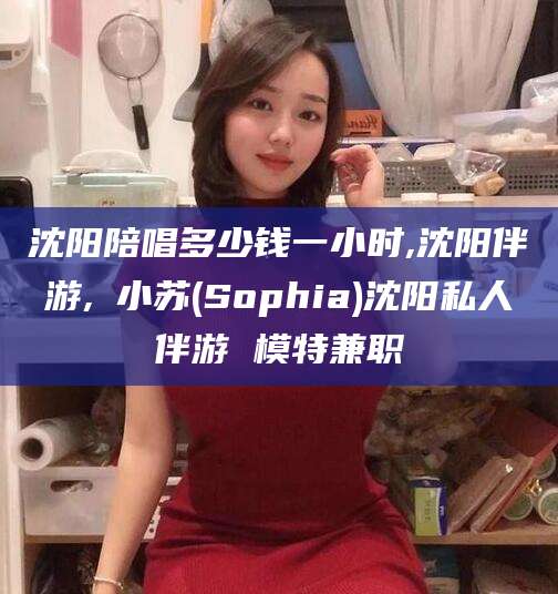 海安沈阳陪唱多少钱一小时,沈阳伴游,贠小苏(Sophia)沈阳私人伴游 模特兼职