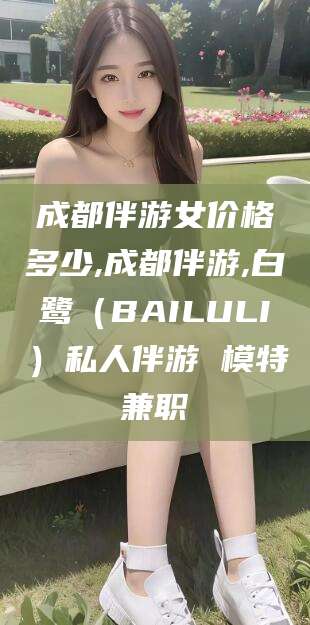 海安成都伴游女价格多少,成都伴游,白鹭（BAILULI）私人伴游 模特兼职
