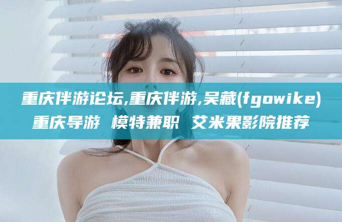 海安重庆伴游论坛,重庆伴游,吴藏(fgowike)重庆导游 模特兼职 艾米果影院推荐