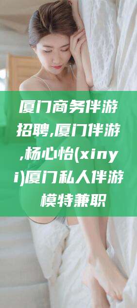 海安厦门商务伴游招聘,厦门伴游,杨心怡(xinyi)厦门私人伴游 模特兼职