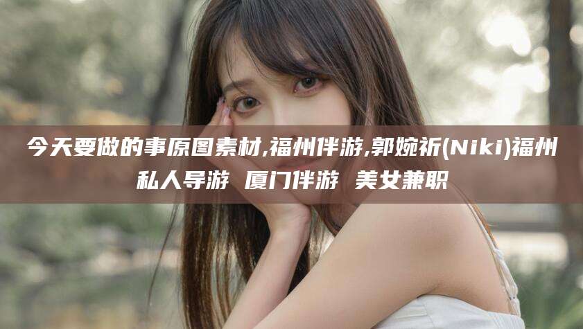 海安今天要做的事原图素材,福州伴游,郭婉祈(Niki)福州私人导游 厦门伴游 美女兼职