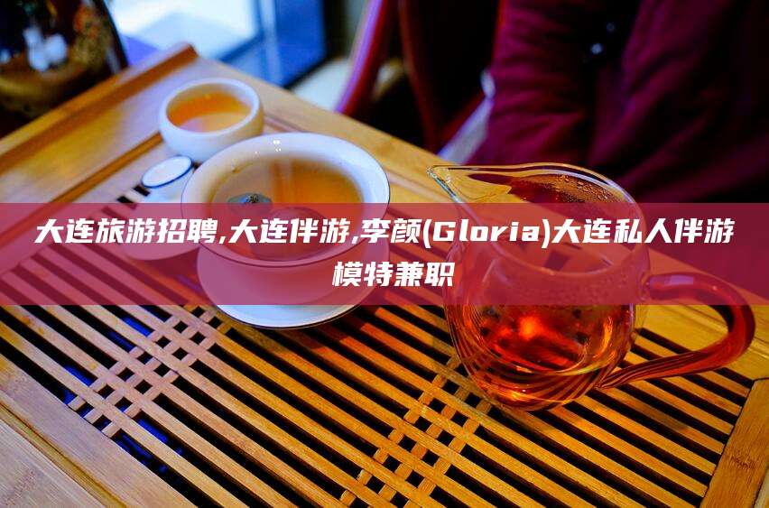 海安大连旅游招聘,大连伴游,李颜(Gloria)大连私人伴游 模特兼职