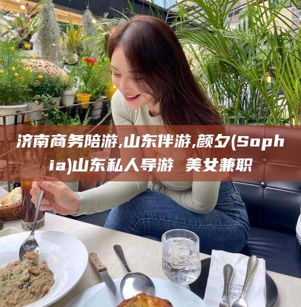 海安济南商务陪游,山东伴游,颜夕(Sophia)山东私人导游 美女兼职