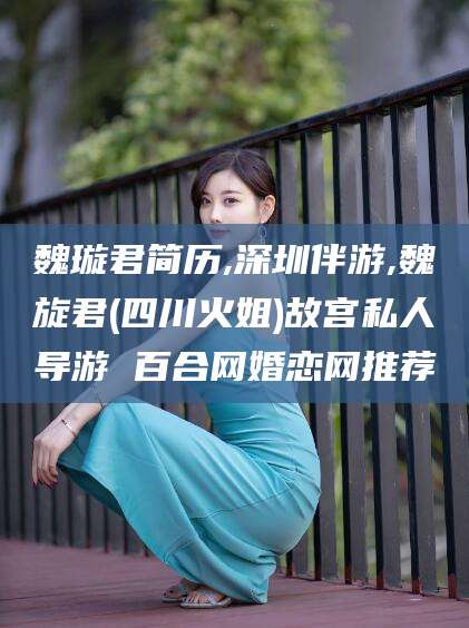 海安魏璇君简历,深圳伴游,魏旋君(四川火姐)故宫私人导游 百合网婚恋网推荐