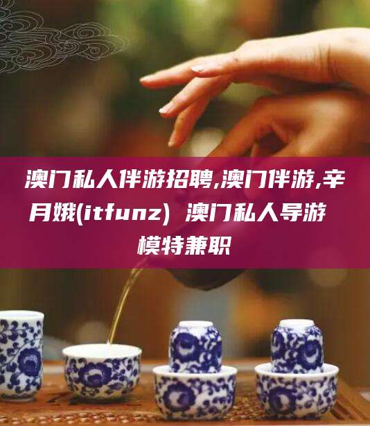 海安澳门私人伴游招聘,澳门伴游,辛月娥(itfunz) 澳门私人导游 模特兼职