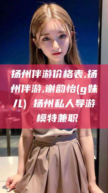 海安扬州伴游价格表,扬州伴游,谢韵怡(g妹儿) 扬州私人导游 模特兼职