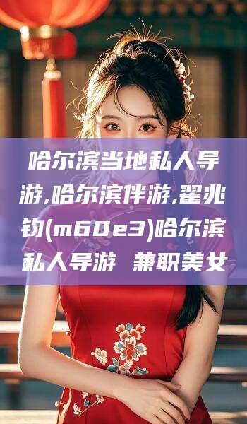 海安哈尔滨当地私人导游,哈尔滨伴游,翟兆钧(m60e3)哈尔滨私人导游 兼职美女