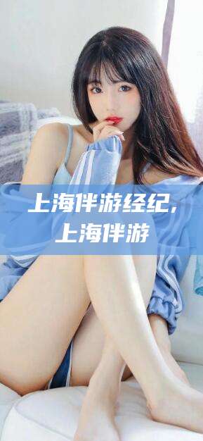 海安上海伴游经纪,上海伴游