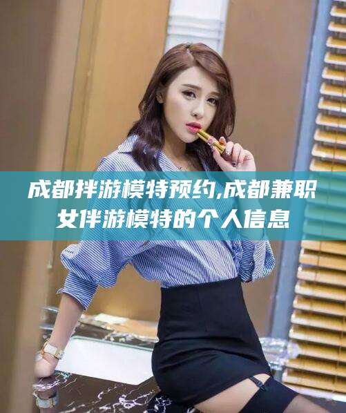 海安成都拌游模特预约,成都兼职女伴游模特的个人信息
