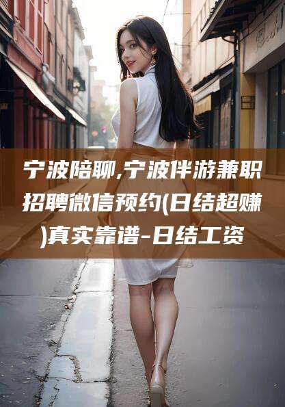 海安宁波陪聊,宁波伴游兼职招聘微信预约(日结超赚)真实靠谱-日结工资