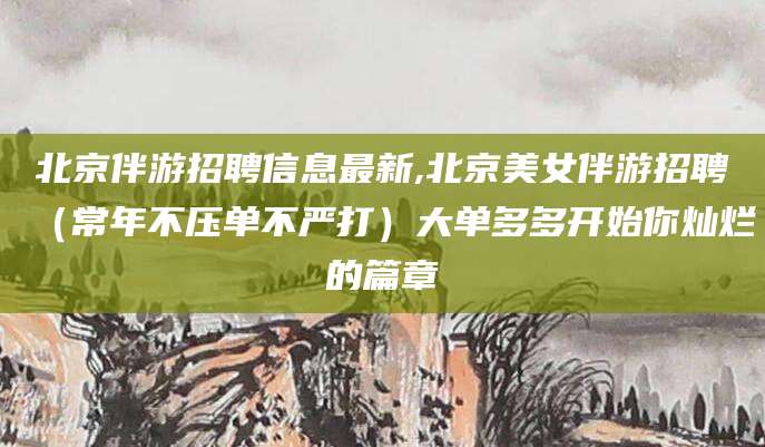 海安北京伴游招聘信息最新,北京美女伴游招聘（常年不压单不严打）大单多多开始你灿烂的篇章