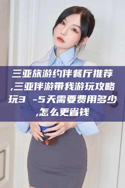 海安三亚旅游约伴餐厅推荐,三亚伴游带我游玩攻略玩3 -5天需要费用多少,怎么更省钱