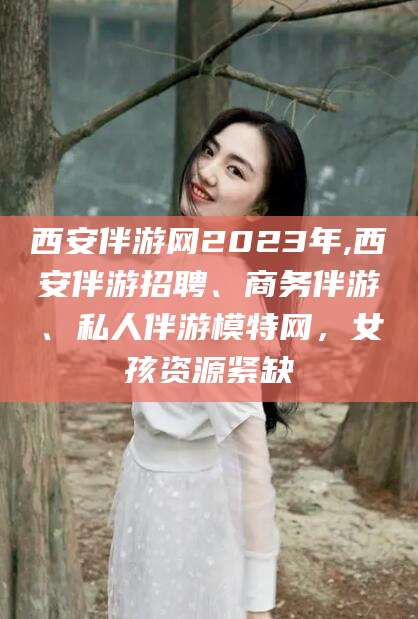 海安西安伴游网2023年,西安伴游招聘、商务伴游、私人伴游模特网，女孩资源紧缺