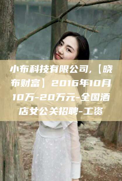 海安小布科技有限公司,【晓布财富】2016年10月10万-20万元-全国酒店女公关招聘-工资