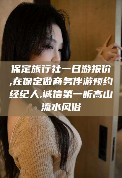 海安保定旅行社一日游报价,在保定做商务伴游预约经纪人,诚信第一听高山流水风俗