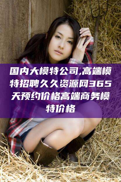 海安国内大模特公司,高端模特招聘久久资源网365天预约价格高端商务模特价格