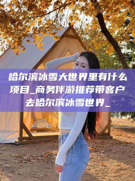 海安哈尔滨冰雪大世界里有什么项目_商务伴游推荐带客户去哈尔滨冰雪世界_