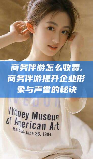 海安商务伴游怎么收费,商务伴游提升企业形象与声誉的秘诀