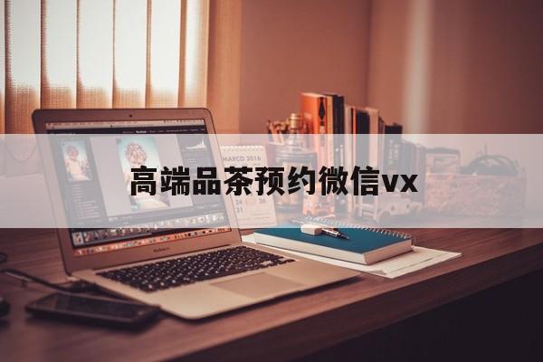 海安关于高端品茶预约微信vx的信息