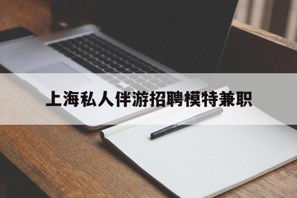 海安关于上海私人伴游招聘模特兼职的信息